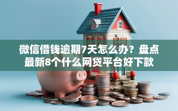 微信借钱逾期7天怎么办？盘点最新8个什么网贷平台好下款