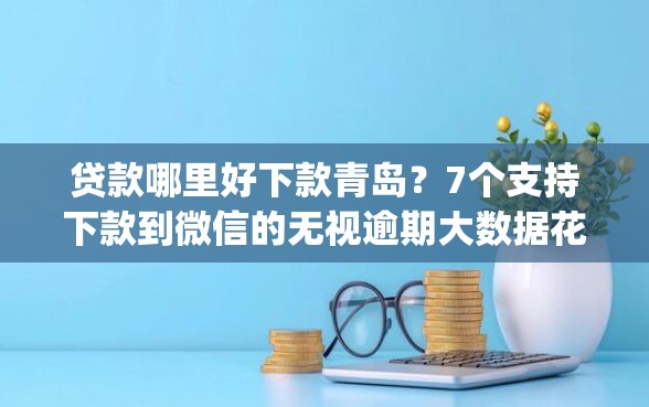 贷款哪里好下款青岛？7个支持下款到微信的无视逾期大数据花户黑户app