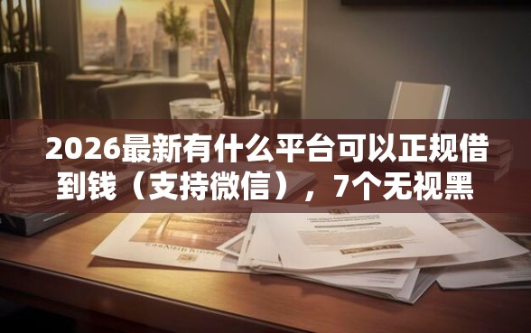 2026最新有什么平台可以正规借到钱（支持微信），7个无视黑白户秒下款口子平台无私分享