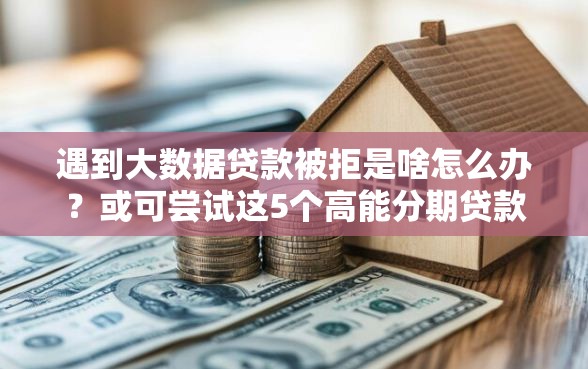 遇到大数据贷款被拒是啥怎么办？或可尝试这5个高能分期贷款软件新秀