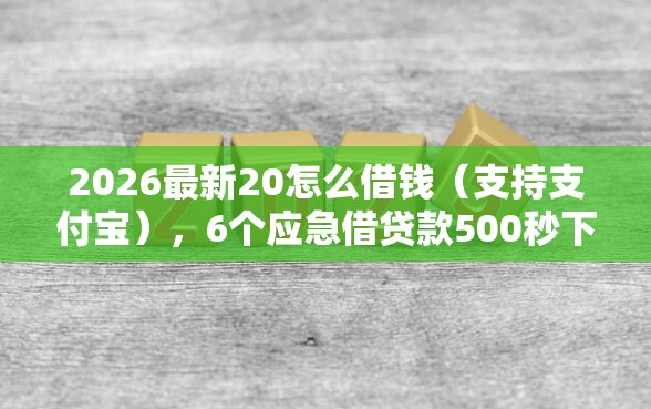 2026最新20怎么借钱（支持支付宝），6个应急借贷款500秒下平台无私分享
