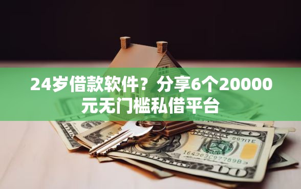 24岁借款软件？分享6个20000元无门槛私借平台