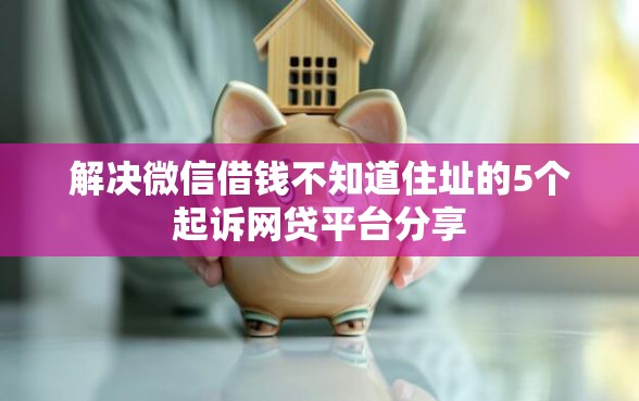 解决微信借钱不知道住址的5个起诉网贷平台分享