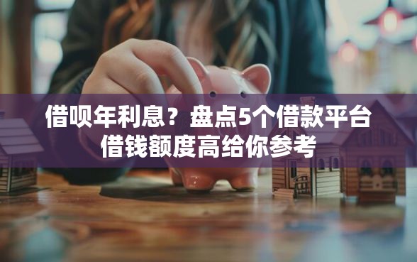 借呗年利息？盘点5个借款平台借钱额度高给你参考