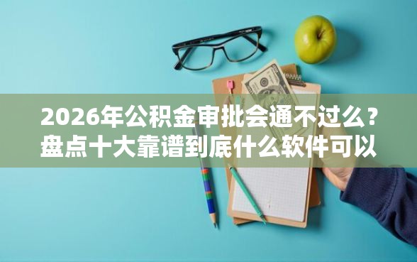 2026年公积金审批会通不过么？盘点十大靠谱到底什么软件可以借钱黑户