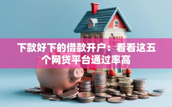 下款好下的借款开户：看看这五个网贷平台通过率高