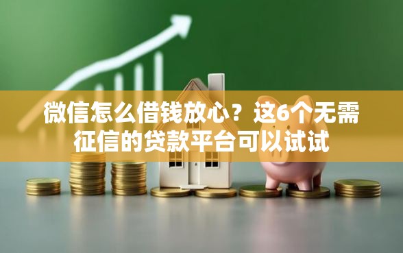 微信怎么借钱放心？这6个无需征信的贷款平台可以试试