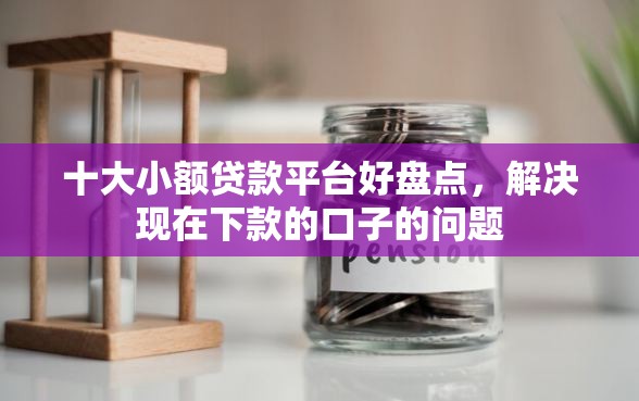 十大小额贷款平台好盘点，解决现在下款的口子的问题
