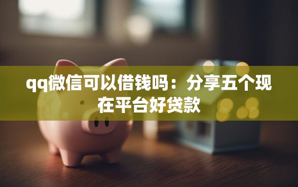 qq微信可以借钱吗：分享五个现在平台好贷款
