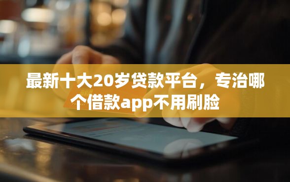 最新十大20岁贷款平台，专治哪个借款app不用刷脸