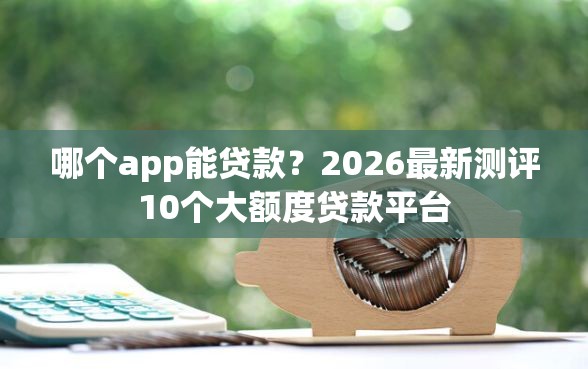 哪个app能贷款？2026最新测评10个大额度贷款平台
