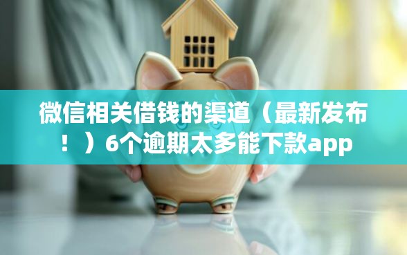 微信相关借钱的渠道（最新发布！）6个逾期太多能下款app
