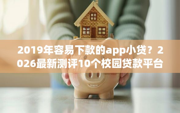 2019年容易下款的app小贷？2026最新测评10个校园贷款平台
