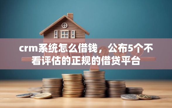 crm系统怎么借钱，公布5个不看评估的正规的借贷平台