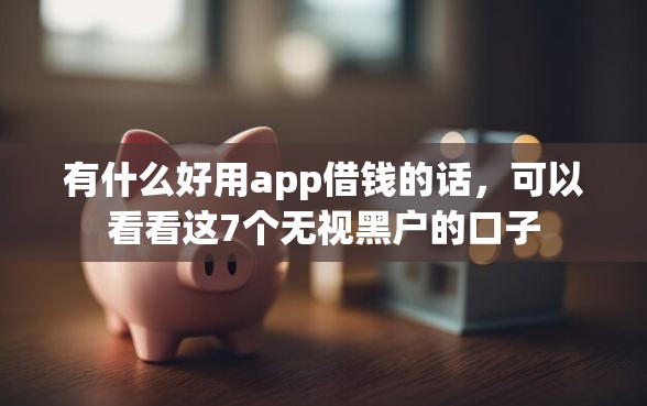 有什么好用app借钱的话，可以看看这7个无视黑户的口子