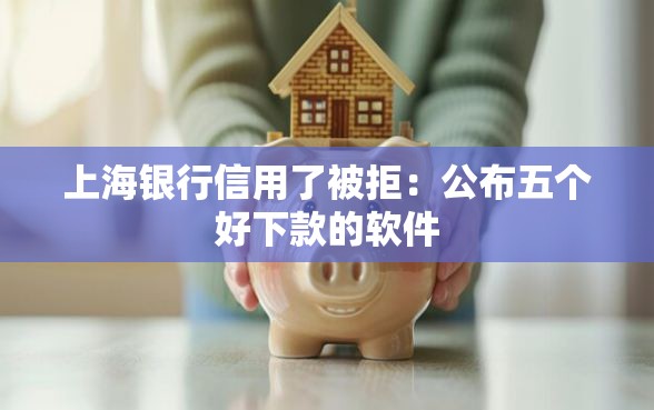 上海银行信用了被拒：公布五个好下款的软件