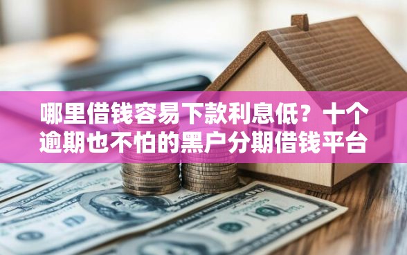 哪里借钱容易下款利息低？十个逾期也不怕的黑户分期借钱平台什么最好下款