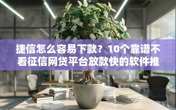 捷信怎么容易下款？10个靠谱不看征信网贷平台放款快的软件推荐