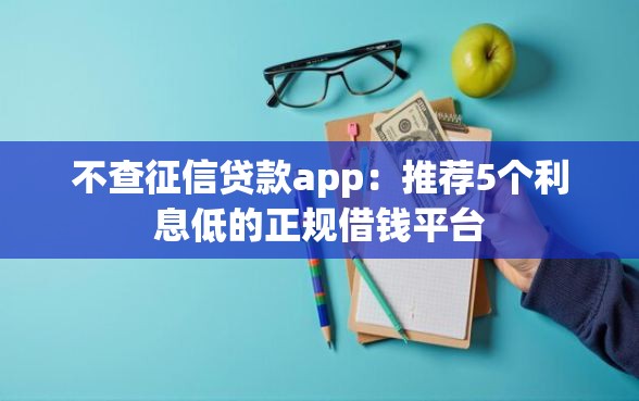 不查征信贷款app：推荐5个利息低的正规借钱平台