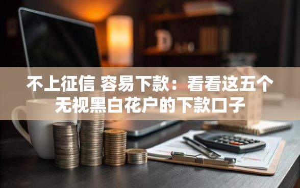 不上征信 容易下款：看看这五个无视黑白花户的下款口子