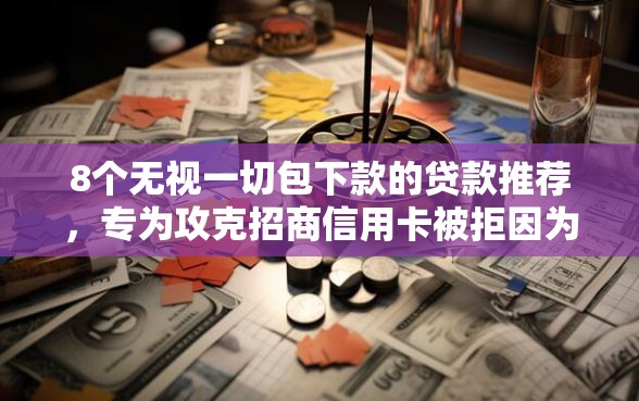 8个无视一切包下款的贷款推荐，专为攻克招商信用卡被拒因为什么难题