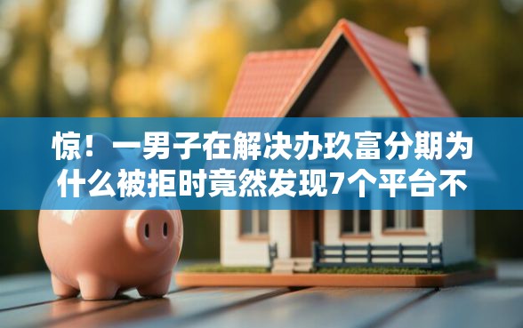 惊！一男子在解决办玖富分期为什么被拒时竟然发现7个平台不看征信不看负债可以贷到钱，事后分享了出来