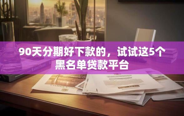 90天分期好下款的，试试这5个黑名单贷款平台
