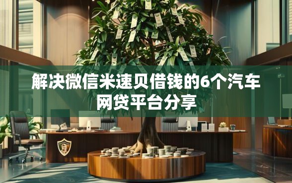 解决微信米速贝借钱的6个汽车网贷平台分享