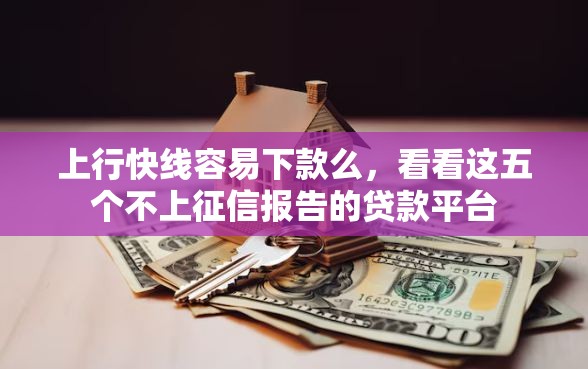 上行快线容易下款么，看看这五个不上征信报告的贷款平台