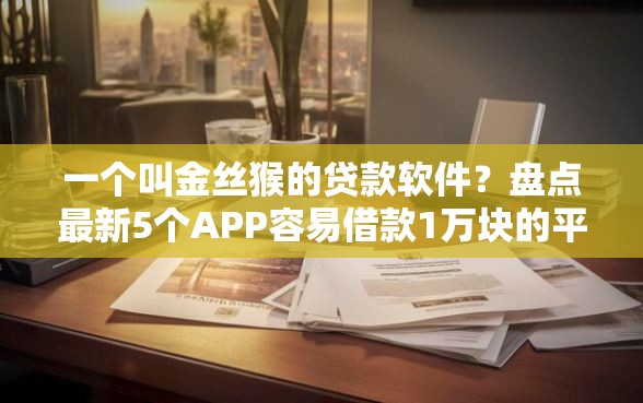 一个叫金丝猴的贷款软件？盘点最新5个APP容易借款1万块的平台
