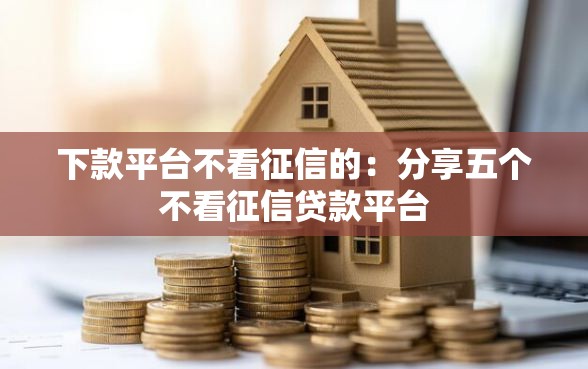 下款平台不看征信的：分享五个不看征信贷款平台