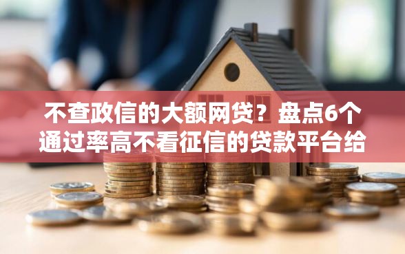不查政信的大额网贷？盘点6个通过率高不看征信的贷款平台给你参考