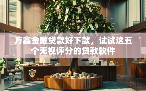 万鑫金融贷款好下款，试试这五个无视评分的贷款软件