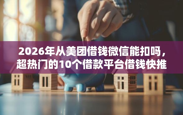2026年从美团借钱微信能扣吗，超热门的10个借款平台借钱快推荐