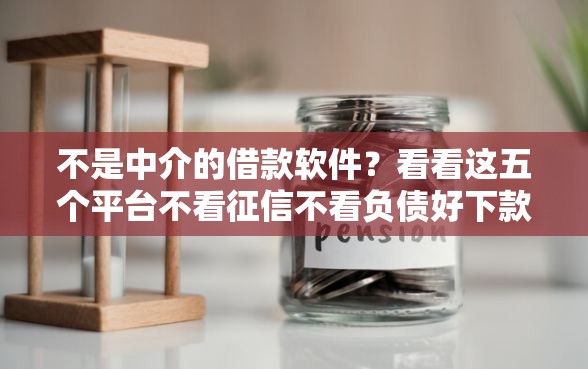 不是中介的借款软件？看看这五个平台不看征信不看负债好下款