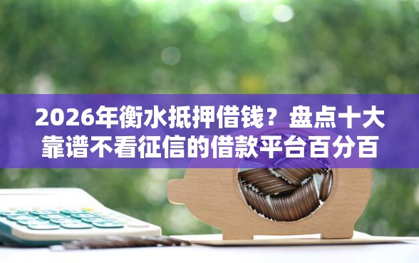 2026年衡水抵押借钱？盘点十大靠谱不看征信的借款平台百分百通过