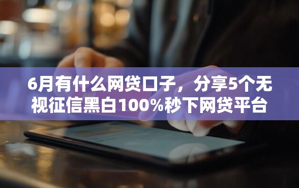 6月有什么网贷口子，分享5个无视征信黑白100%秒下网贷平台