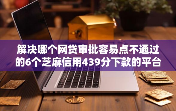 解决哪个网贷审批容易点不通过的6个芝麻信用439分下款的平台分享