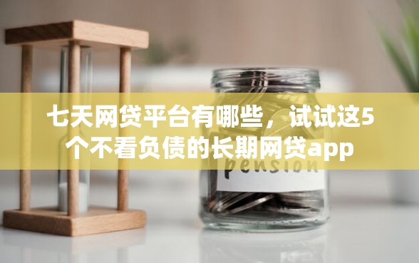 七天网贷平台有哪些，试试这5个不看负债的长期网贷app