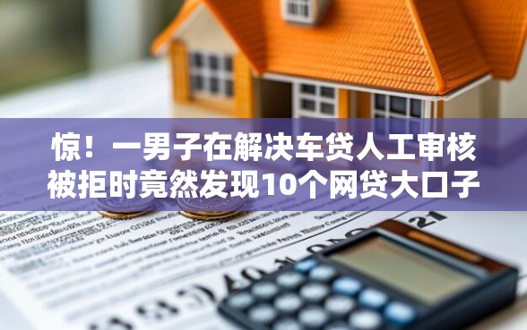 惊！一男子在解决车贷人工审核被拒时竟然发现10个网贷大口子轻松借口子，事后分享了出来