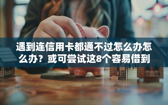 遇到连信用卡都通不过怎么办怎么办？或可尝试这8个容易借到钱的平台