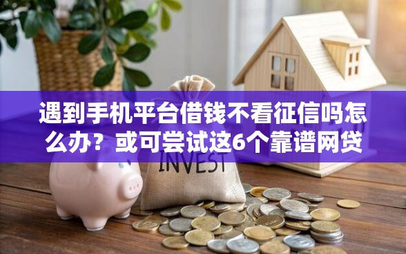 遇到手机平台借钱不看征信吗怎么办？或可尝试这6个靠谱网贷平台