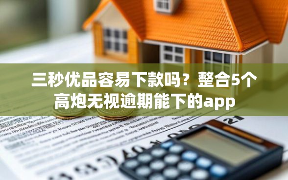 三秒优品容易下款吗？整合5个高炮无视逾期能下的app