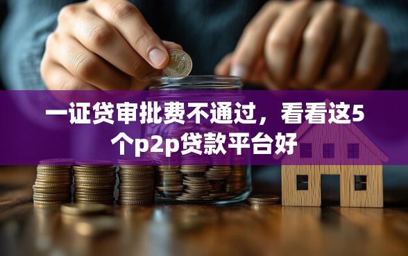 一证贷审批费不通过,看看这5个p2p贷款平台好 一证贷审批费不通过,看看这5个p2p贷款平台好