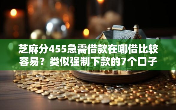 芝麻分455急需借款在哪借比较容易？类似强制下款的7个口子参考