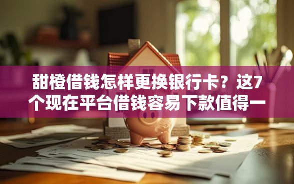 甜橙借钱怎样更换银行卡？这7个现在平台借钱容易下款值得一试