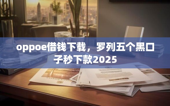 oppoe借钱下载，罗列五个黑口子秒下款2025