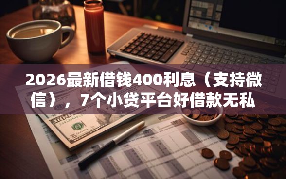2026最新借钱400利息（支持微信），7个小贷平台好借款无私分享