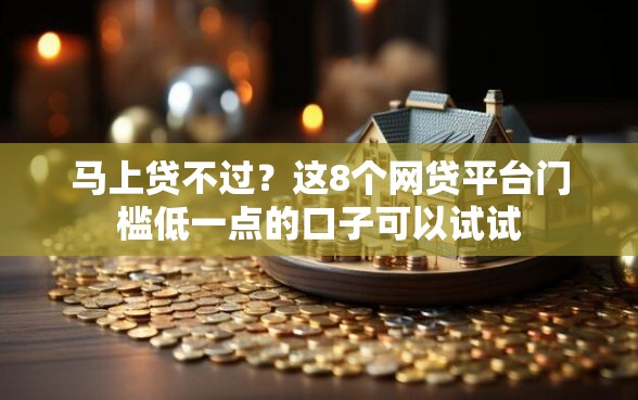 马上贷不过？这8个网贷平台门槛低一点的口子可以试试