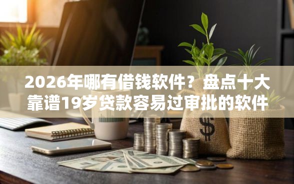 2026年哪有借钱软件？盘点十大靠谱19岁贷款容易过审批的软件